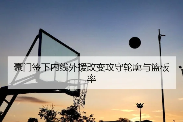豪门签下内线外援改变攻守轮廓与篮板率